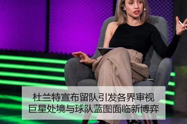 杜兰特宣布留队引发各界审视 巨星处境与球队蓝图面临新博弈（xingkong）