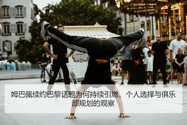 姆巴佩续约巴黎话题为何持续引燃，个人选择与俱乐部规划的观察